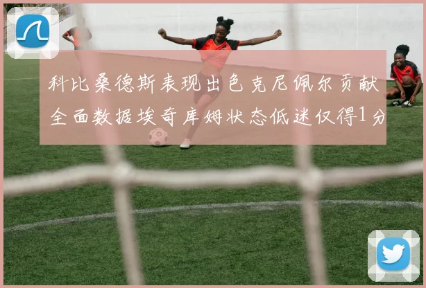 科比桑德斯表现出色克尼佩尔贡献全面数据埃奇库姆状态低迷仅得1分