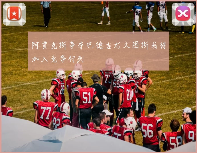 阿贾克斯争夺巴德吉尤文图斯或将加入竞争行列