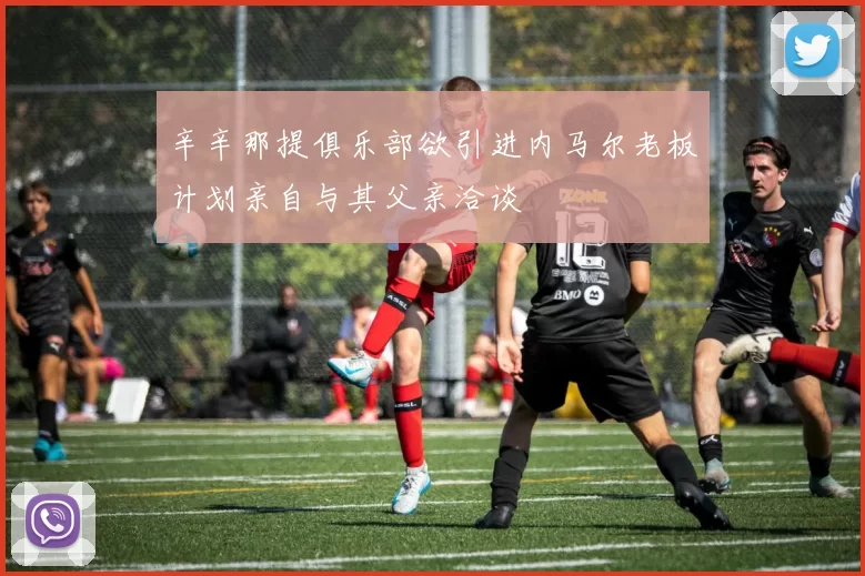 辛辛那提俱乐部欲引进内马尔老板计划亲自与其父亲洽谈