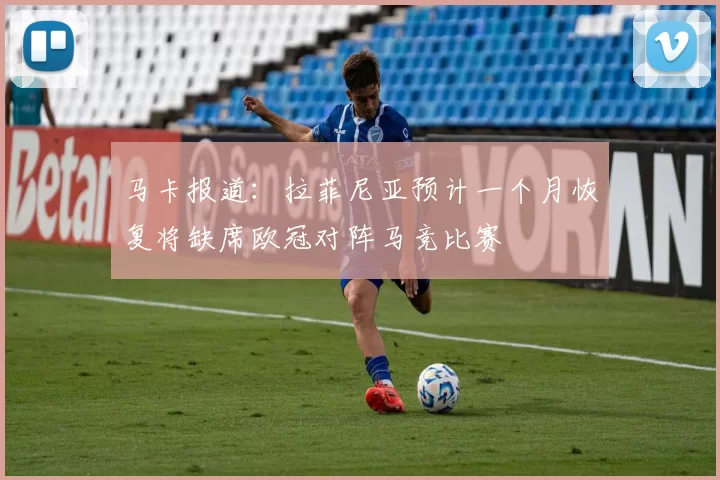 马卡报道：拉菲尼亚预计一个月恢复将缺席欧冠对阵马竞比赛