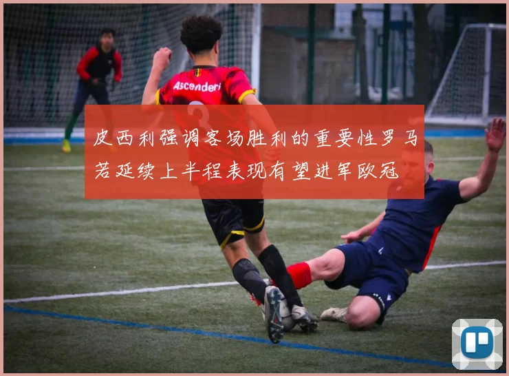 皮西利强调客场胜利的重要性罗马若延续上半程表现有望进军欧冠