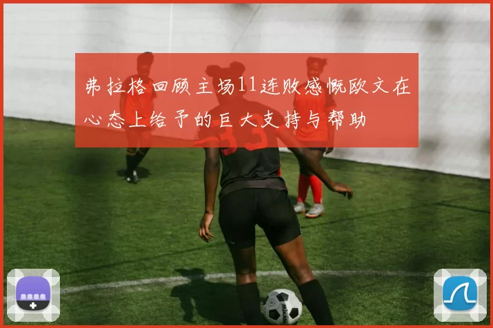 弗拉格回顾主场11连败感慨欧文在心态上给予的巨大支持与帮助
