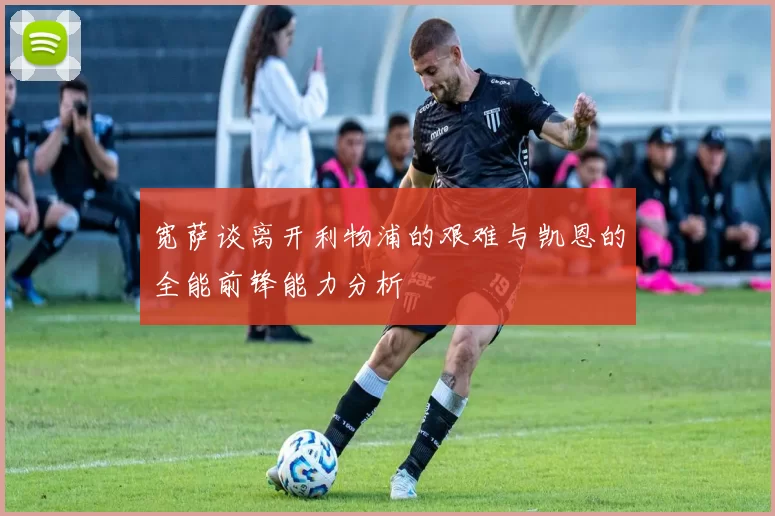 宽萨谈离开利物浦的艰难与凯恩的全能前锋能力分析