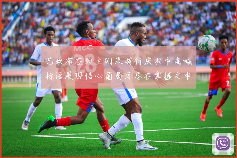 巴坎布在民主刚果游行庆典中高喊标语展现信心葡萄牙尽在掌握之中