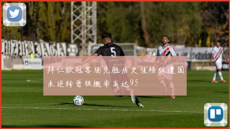 拜仁欧冠客场先胜历史佳绩仅遭国米逆转晋级概率高达95
