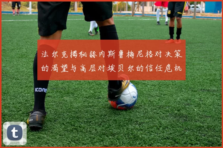 法尔克揭秘赫内斯鲁梅尼格对决策的渴望与高层对埃贝尔的信任危机
