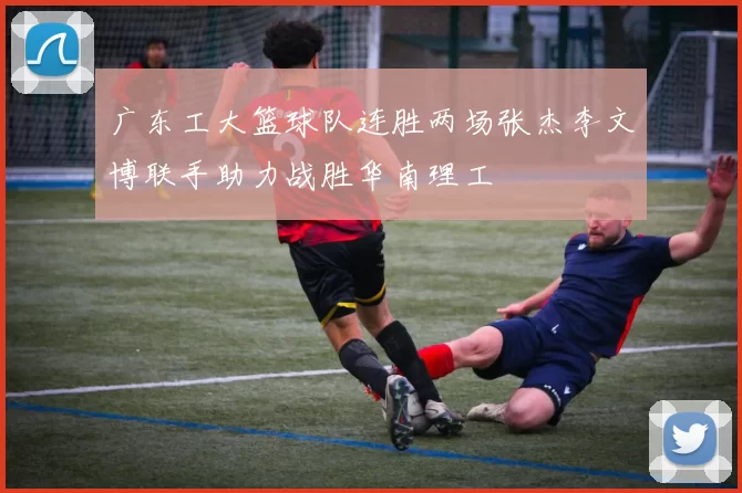 广东工大篮球队连胜两场张杰李文博联手助力战胜华南理工
