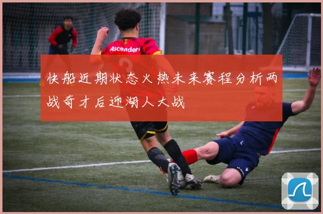 快船近期状态火热未来赛程分析两战奇才后迎湖人大战