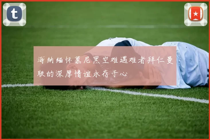 海纳缅怀慕尼黑空难遇难者拜仁曼联的深厚情谊永存于心