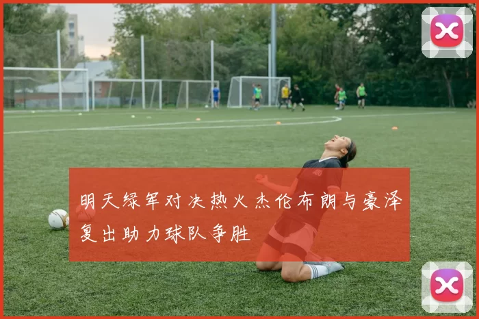 明天绿军对决热火杰伦布朗与豪泽复出助力球队争胜