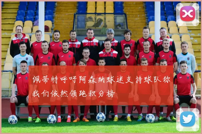 佩蒂特呼吁阿森纳球迷支持球队称我们依然领跑积分榜