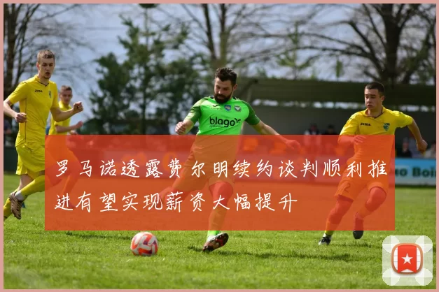 罗马诺透露费尔明续约谈判顺利推进有望实现薪资大幅提升
