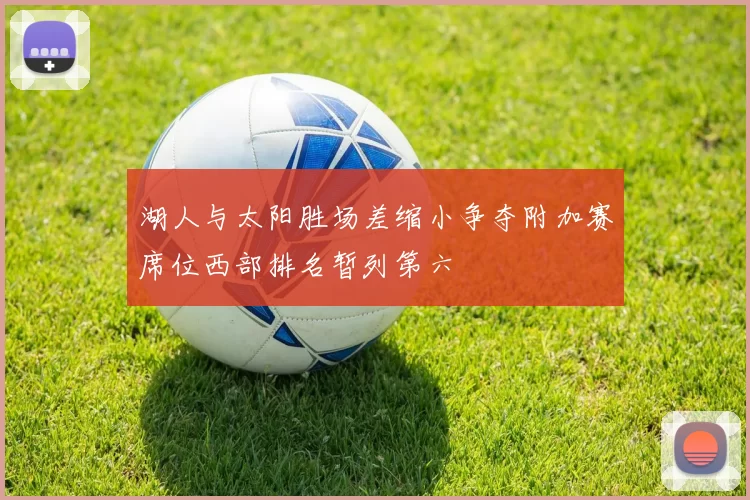 湖人与太阳胜场差缩小争夺附加赛席位西部排名暂列第六